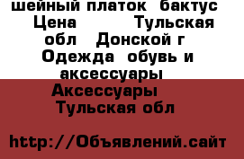 шейный платок (бактус) › Цена ­ 800 - Тульская обл., Донской г. Одежда, обувь и аксессуары » Аксессуары   . Тульская обл.